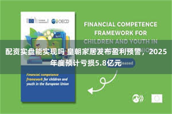 配资实盘能实现吗 皇朝家居发布盈利预警，2025年度预计亏损5.8亿元