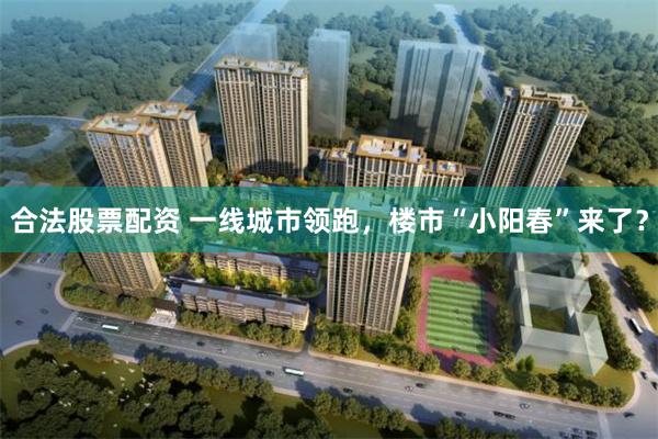 合法股票配资 一线城市领跑，楼市“小阳春”来了？