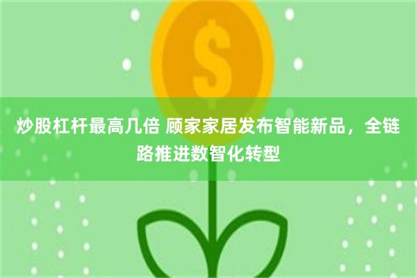 炒股杠杆最高几倍 顾家家居发布智能新品，全链路推进数智化转型