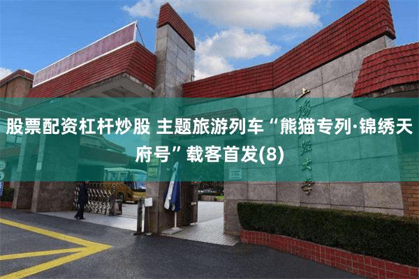 股票配资杠杆炒股 主题旅游列车“熊猫专列·锦绣天府号”载客首发(8)
