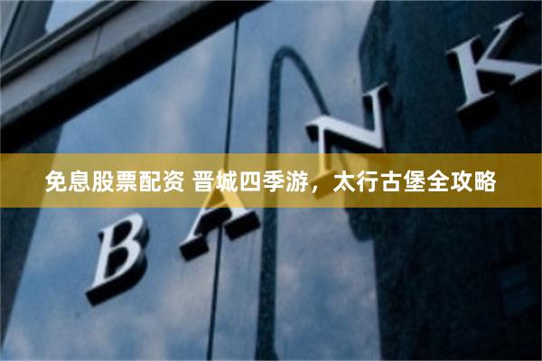 免息股票配资 晋城四季游，太行古堡全攻略