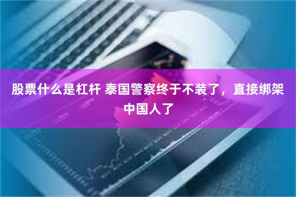 股票什么是杠杆 泰国警察终于不装了，直接绑架中国人了