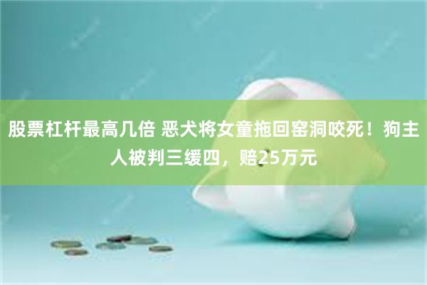 股票杠杆最高几倍 恶犬将女童拖回窑洞咬死！狗主人被判三缓四，赔25万元