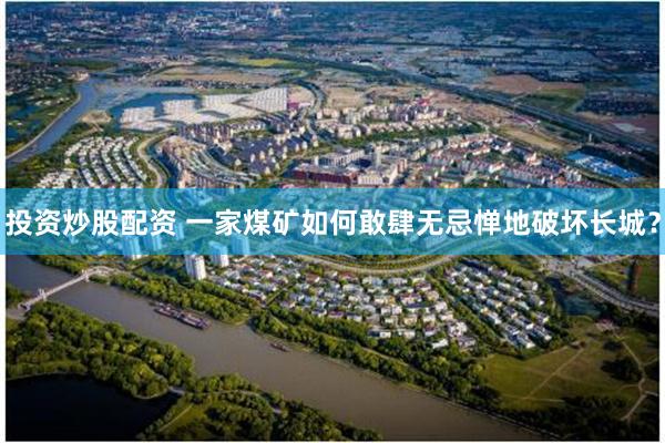 投资炒股配资 一家煤矿如何敢肆无忌惮地破坏长城？