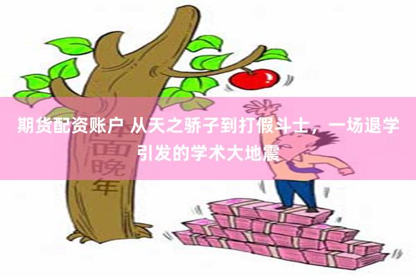 期货配资账户 从天之骄子到打假斗士，一场退学引发的学术大地震