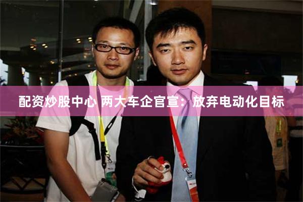 配资炒股中心 两大车企官宣：放弃电动化目标