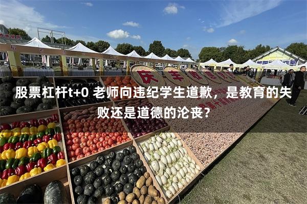 股票杠杆t+0 老师向违纪学生道歉，是教育的失败还是道德的沦丧？