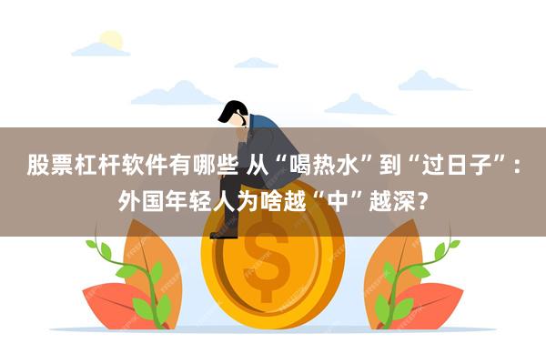 股票杠杆软件有哪些 从“喝热水”到“过日子”：外国年轻人为啥越“中”越深？