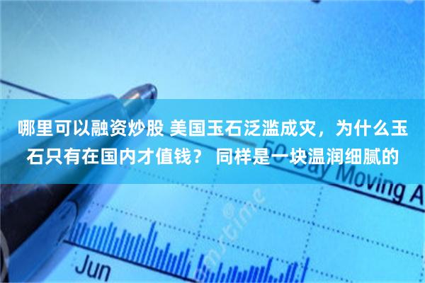 哪里可以融资炒股 美国玉石泛滥成灾，为什么玉石只有在国内才值钱？ 同样是一块温润细腻的