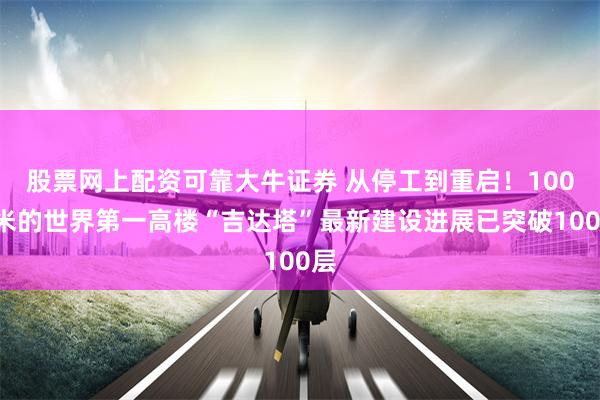 股票网上配资可靠大牛证券 从停工到重启！1008米的世界第一高楼“吉达塔”最新建设进展已突破100层
