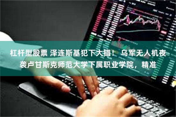 杠杆型股票 泽连斯基犯下大错！ 乌军无人机夜袭卢甘斯克师范大学下属职业学院，精准