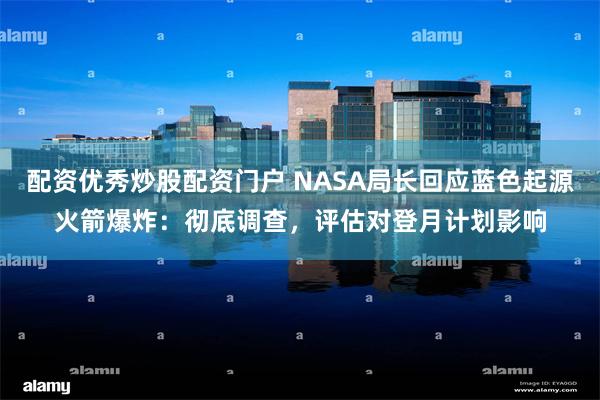 配资优秀炒股配资门户 NASA局长回应蓝色起源火箭爆炸：彻底调查，评估对登月计划影响