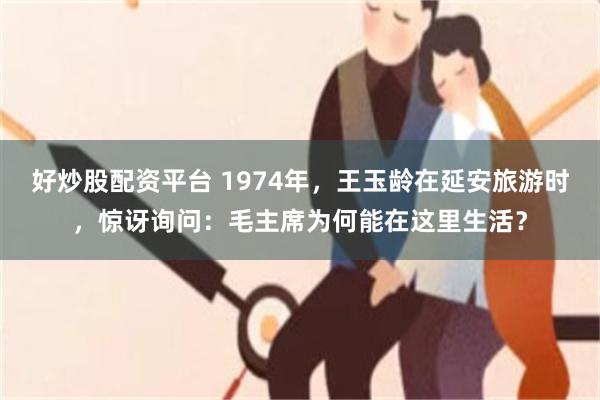 好炒股配资平台 1974年，王玉龄在延安旅游时，惊讶询问：毛主席为何能在这里生活？