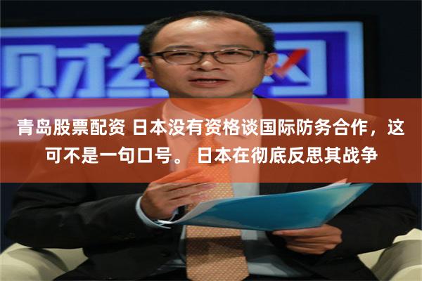 青岛股票配资 日本没有资格谈国际防务合作，这可不是一句口号。 日本在彻底反思其战争