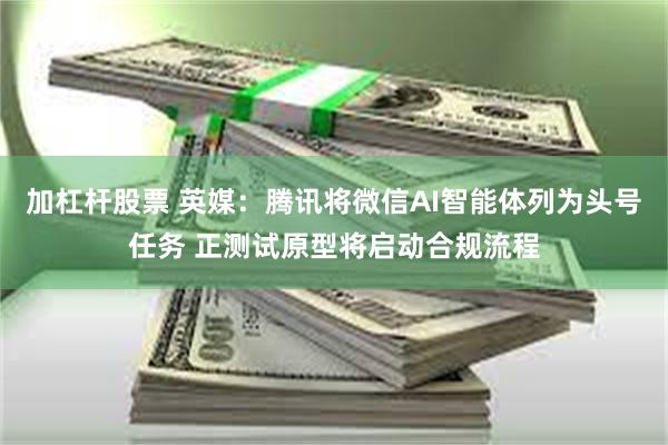 加杠杆股票 英媒：腾讯将微信AI智能体列为头号任务 正测试原型将启动合规流程