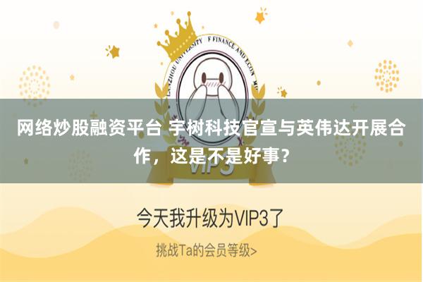 网络炒股融资平台 宇树科技官宣与英伟达开展合作，这是不是好事？