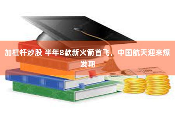 加杠杆炒股 半年8款新火箭首飞，中国航天迎来爆发期
