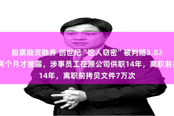 股票融资融券 创世纪“挖人窃密”被判赔3.82亿，账户被冻两个月才披露，涉事员工在原公司供职14年，离职前拷贝文件7万次