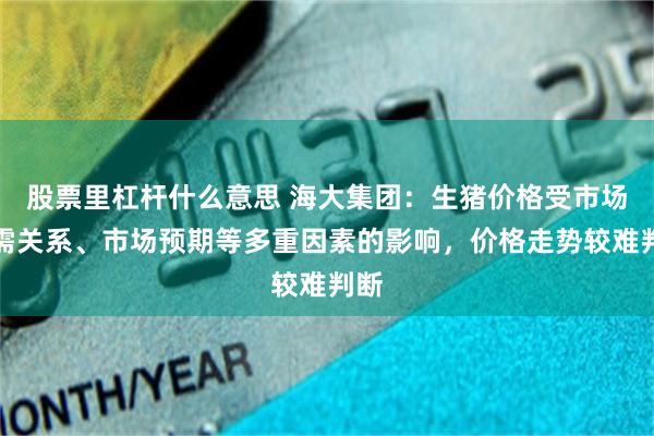 股票里杠杆什么意思 海大集团：生猪价格受市场供需关系、市场预期等多重因素的影响，价格走势较难判断