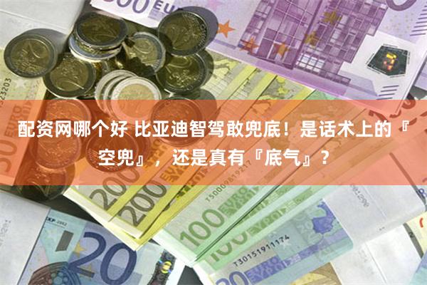 配资网哪个好 比亚迪智驾敢兜底！是话术上的『空兜』，还是真有『底气』？