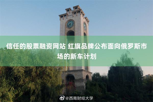 信任的股票融资网站 红旗品牌公布面向俄罗斯市场的新车计划
