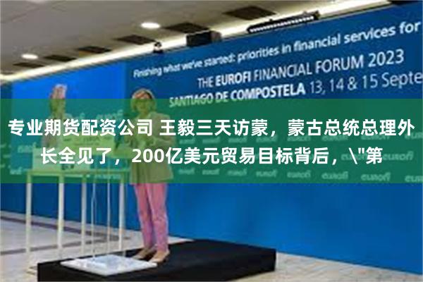 专业期货配资公司 王毅三天访蒙，蒙古总统总理外长全见了，200亿美元贸易目标背后，