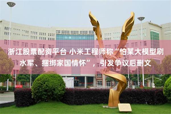 浙江股票配资平台 小米工程师称“怕某大模型刷水军、捆绑家国情怀”，引发争议后删文