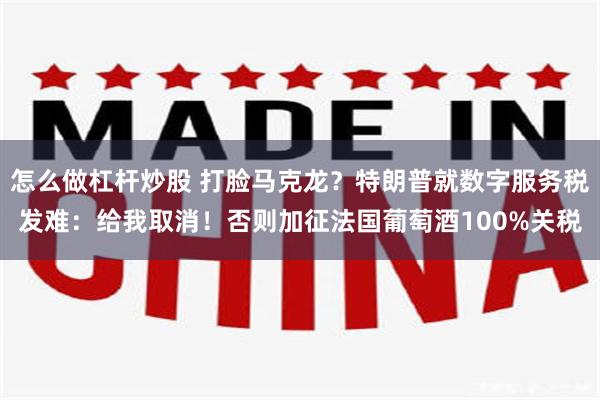 怎么做杠杆炒股 打脸马克龙？特朗普就数字服务税发难：给我取消！否则加征法国葡萄酒100%关税
