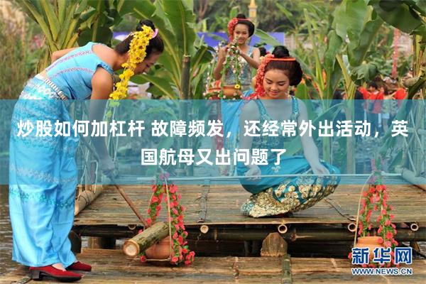炒股如何加杠杆 故障频发，还经常外出活动，英国航母又出问题了