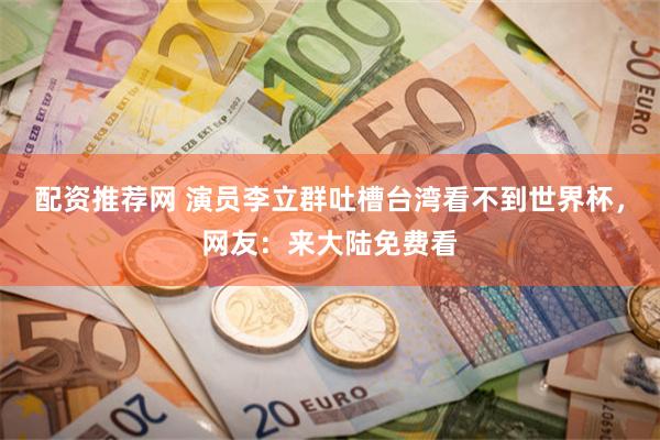 配资推荐网 演员李立群吐槽台湾看不到世界杯，网友：来大陆免费看