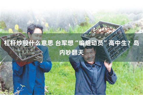 杠杆炒股什么意思 台军想“编组动员”高中生？岛内吵翻天