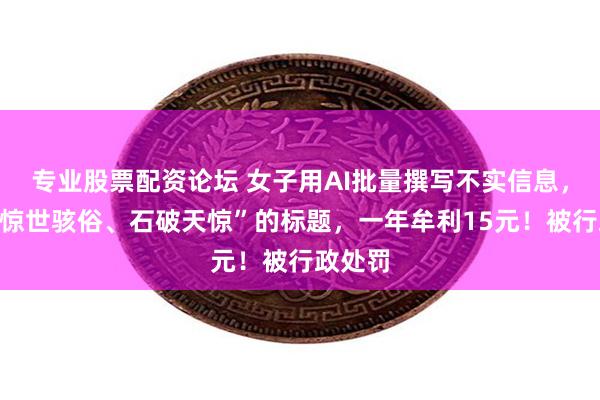 专业股票配资论坛 女子用AI批量撰写不实信息，配上“惊世骇俗、石破天惊”的标题，一年牟利15元！被行政处罚