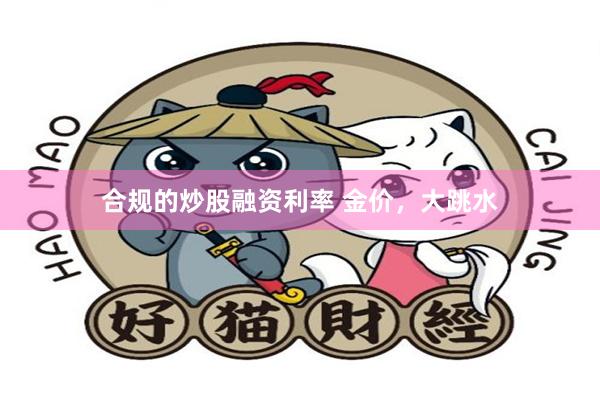 合规的炒股融资利率 金价，大跳水