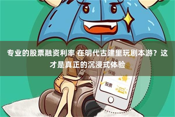 专业的股票融资利率 在明代古建里玩剧本游？这才是真正的沉浸式体验