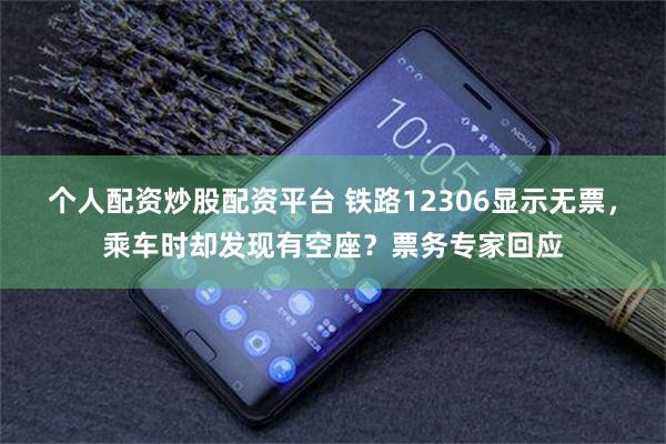 个人配资炒股配资平台 铁路12306显示无票，乘车时却发现有空座？票务专家回应