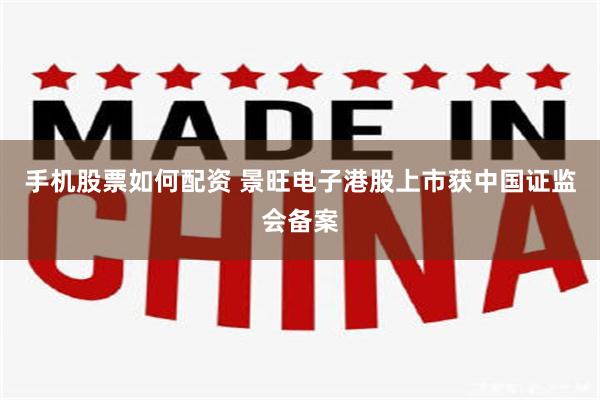 手机股票如何配资 景旺电子港股上市获中国证监会备案