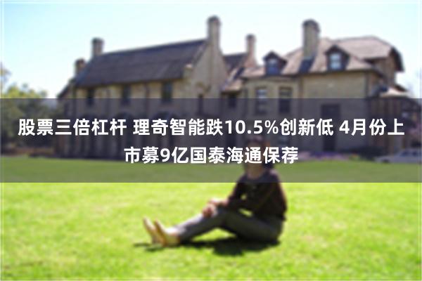 股票三倍杠杆 理奇智能跌10.5%创新低 4月份上市募9亿国泰海通保荐