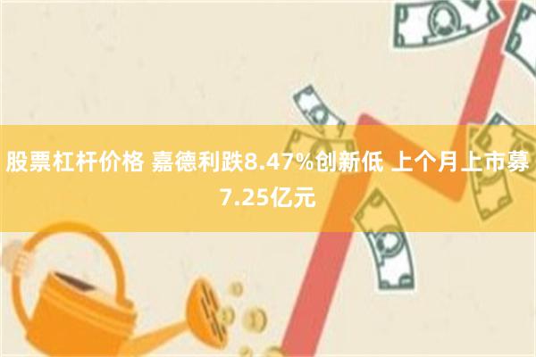 股票杠杆价格 嘉德利跌8.47%创新低 上个月上市募7.25亿元