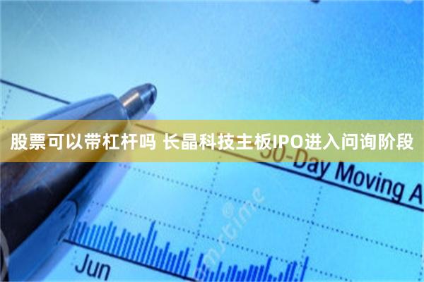 股票可以带杠杆吗 长晶科技主板IPO进入问询阶段