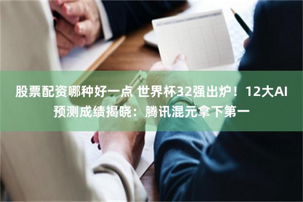 股票配资哪种好一点 世界杯32强出炉!12大AI预测成绩揭晓:腾讯混元拿下第一