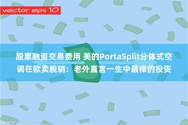 股票融资交易费用 美的PortaSplit分体式空调在欧卖脱销：老外直言一生中最棒的投资