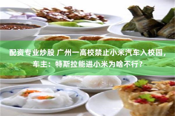 配资专业炒股 广州一高校禁止小米汽车入校园，车主：特斯拉能进小米为啥不行？