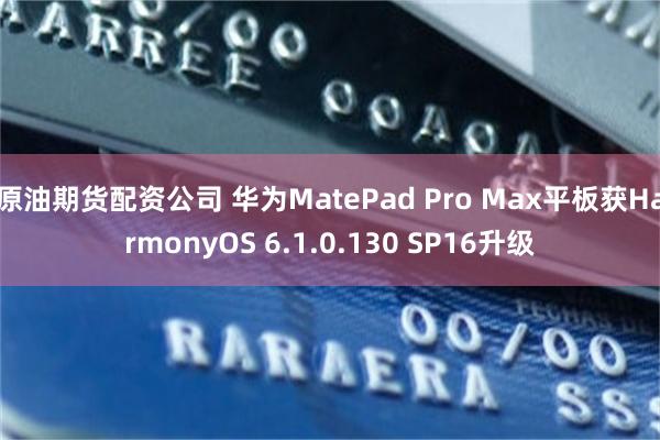 原油期货配资公司 华为MatePad Pro Max平板获HarmonyOS 6.1.0.130 SP16升级