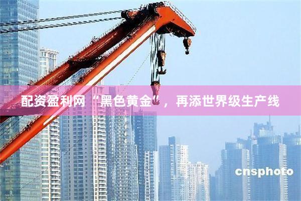配资盈利网 “黑色黄金”，再添世界级生产线