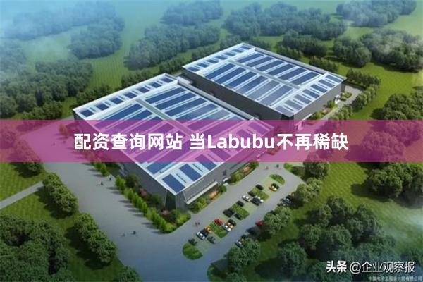 配资查询网站 当Labubu不再稀缺