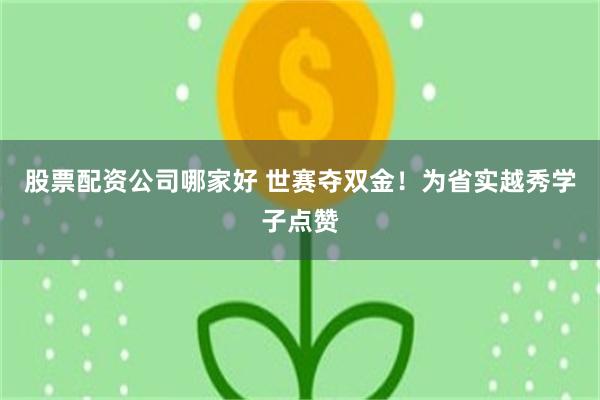 股票配资公司哪家好 世赛夺双金！为省实越秀学子点赞
