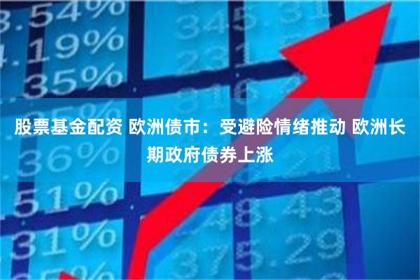 股票基金配资 欧洲债市：受避险情绪推动 欧洲长期政府债券上涨