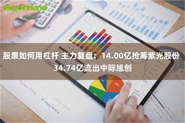 股票如何用杠杆 主力复盘：14.00亿抢筹紫光股份 34.74亿流出中际旭创