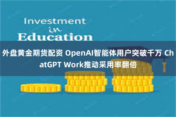外盘黄金期货配资 OpenAI智能体用户突破千万 ChatGPT Work推动采用率翻倍