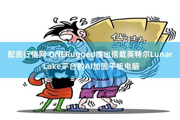 配资行情网 ONERugged推出搭载英特尔Lunar Lake平台的AI加固平板电脑